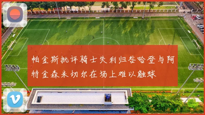 帕金斯批评骑士失利归咎哈登与阿特金森米切尔在场上难以触球