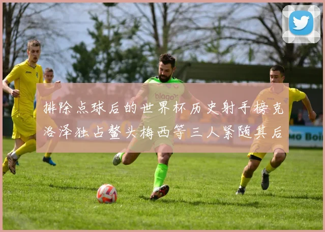 排除点球后的世界杯历史射手榜克洛泽独占鳌头梅西等三人紧随其后