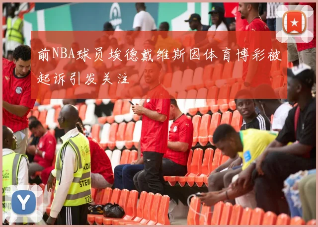 前NBA球员埃德戴维斯因体育博彩被起诉引发关注