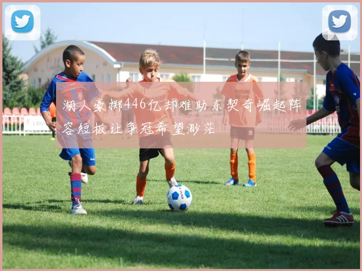 湖人豪掷446亿却难助东契奇崛起阵容短板让争冠希望渺茫
