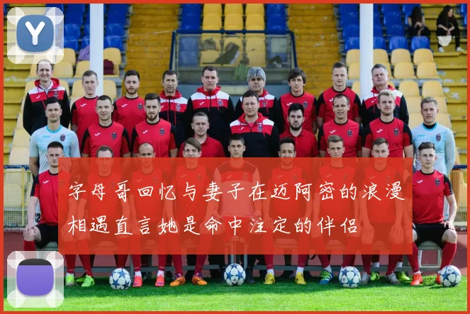 字母哥回忆与妻子在迈阿密的浪漫相遇直言她是命中注定的伴侣