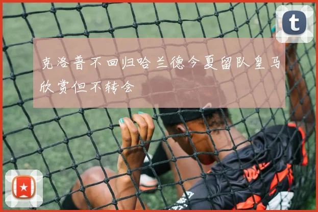 克洛普不回归哈兰德今夏留队皇马欣赏但不转会