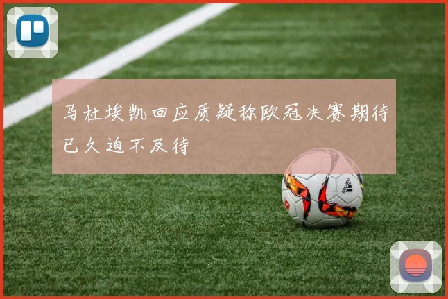 马杜埃凯回应质疑称欧冠决赛期待已久迫不及待