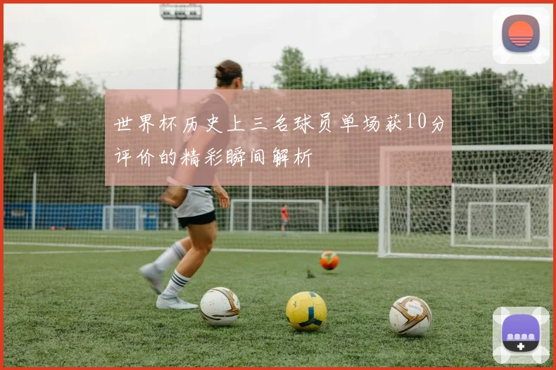 世界杯历史上三名球员单场获10分评价的精彩瞬间解析