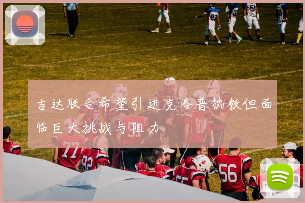 吉达联合希望引进克洛普执教但面临巨大挑战与阻力