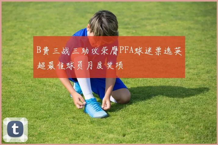B费三战三助攻荣膺PFA球迷票选英超最佳球员月度奖项