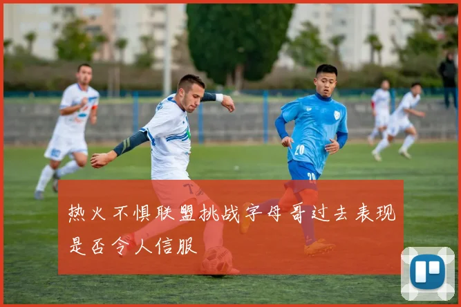 热火不惧联盟挑战字母哥过去表现是否令人信服