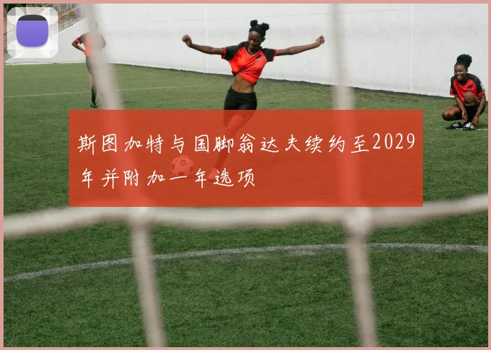 斯图加特与国脚翁达夫续约至2029年并附加一年选项