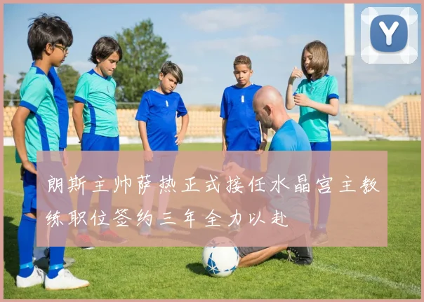 朗斯主帅萨热正式接任水晶宫主教练职位签约三年全力以赴