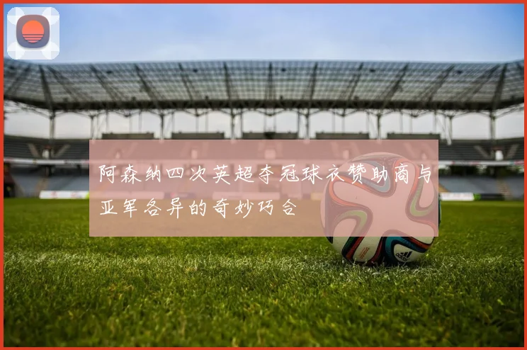阿森纳四次英超夺冠球衣赞助商与亚军各异的奇妙巧合