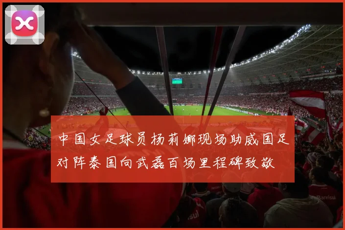 中国女足球员杨莉娜现场助威国足对阵泰国向武磊百场里程碑致敬
