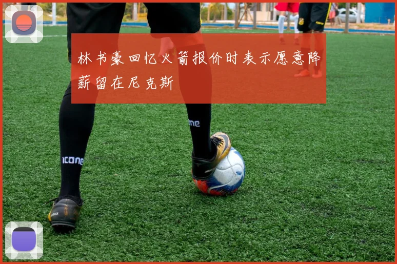 林书豪回忆火箭报价时表示愿意降薪留在尼克斯