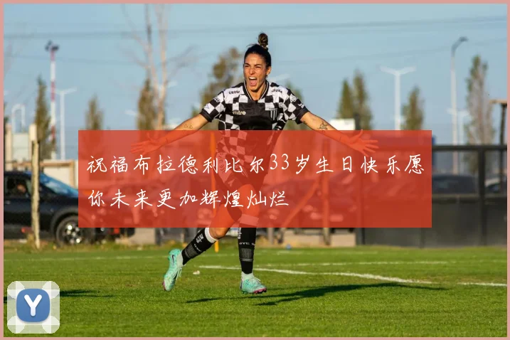 祝福布拉德利比尔33岁生日快乐愿你未来更加辉煌灿烂