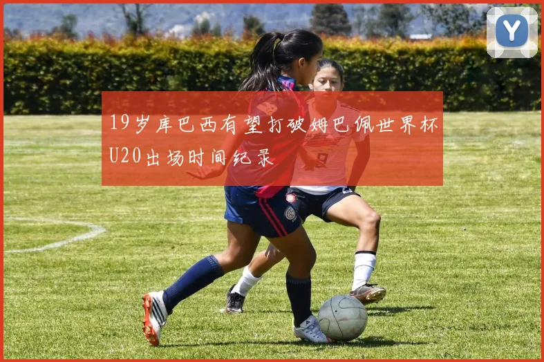 19岁库巴西有望打破姆巴佩世界杯U20出场时间纪录