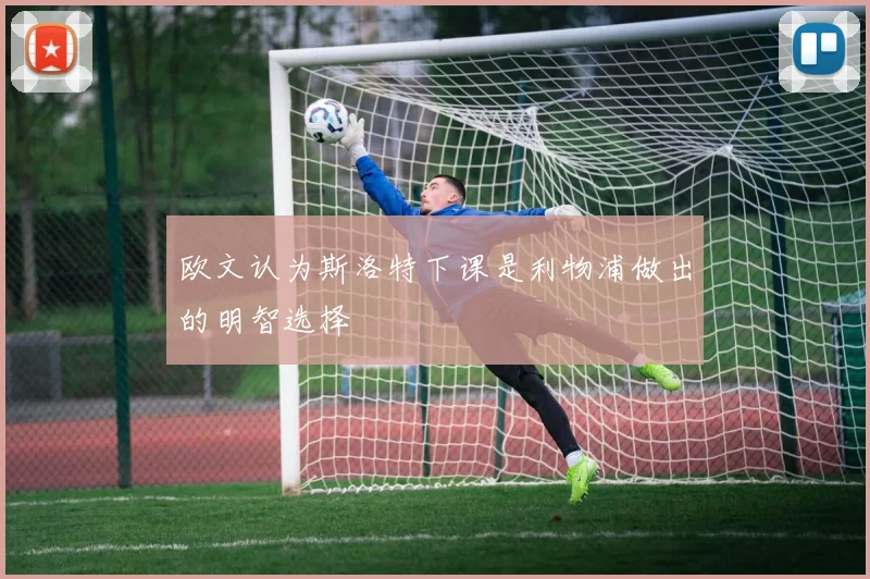 欧文认为斯洛特下课是利物浦做出的明智选择
