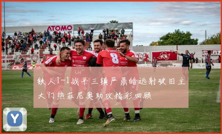 铁人1-1战平三镇严鼎皓远射破旧主大门热菲尼奥助攻精彩回顾