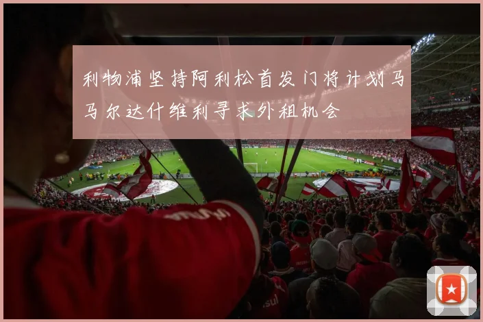 利物浦坚持阿利松首发门将计划马马尔达什维利寻求外租机会